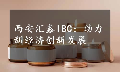 西安汇鑫IBC：助力新经济创新发展