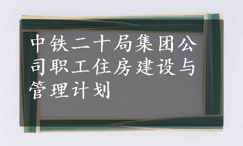 中铁二十局集团公司职工住房建设与管理计划