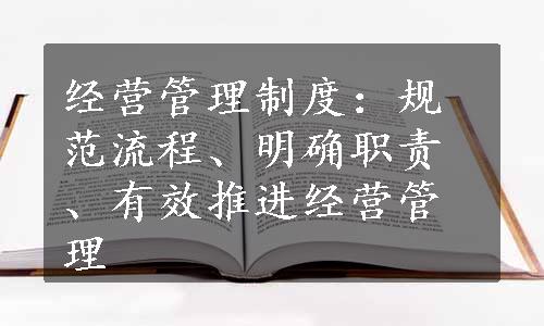 经营管理制度：规范流程、明确职责、有效推进经营管理