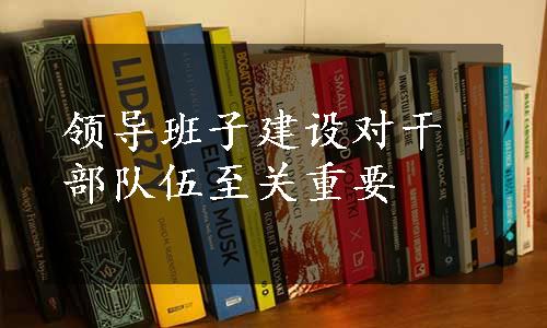 领导班子建设对干部队伍至关重要