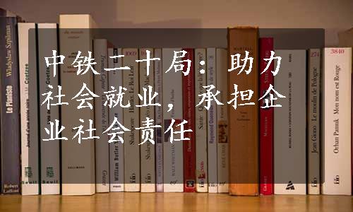 中铁二十局：助力社会就业，承担企业社会责任