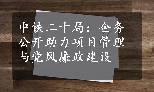 中铁二十局：企务公开助力项目管理与党风廉政建设