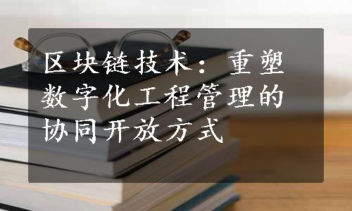 区块链技术：重塑数字化工程管理的协同开放方式