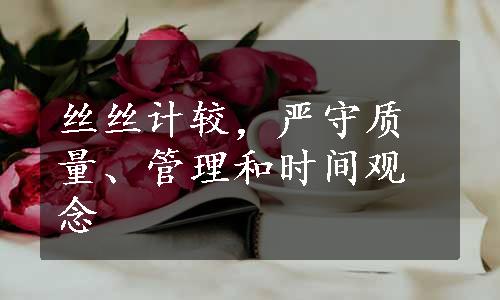 丝丝计较，严守质量、管理和时间观念