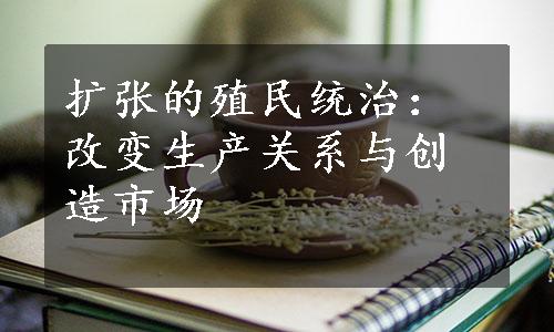 扩张的殖民统治：改变生产关系与创造市场