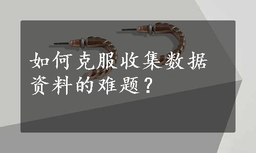 如何克服收集数据资料的难题？