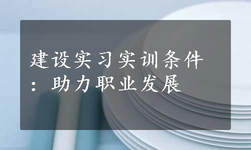 建设实习实训条件：助力职业发展