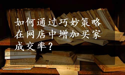 如何通过巧妙策略在网店中增加买家成交率？