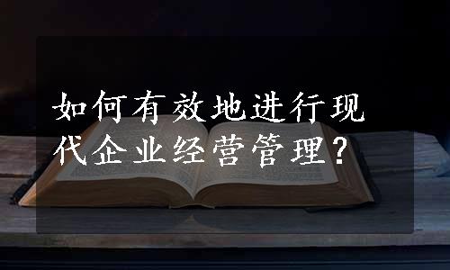 如何有效地进行现代企业经营管理？