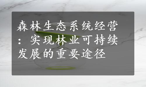 森林生态系统经营：实现林业可持续发展的重要途径