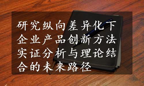 研究纵向差异化下企业产品创新方法实证分析与理论结合的未来路径