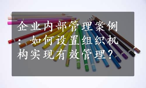 企业内部管理案例：如何设置组织机构实现有效管理？