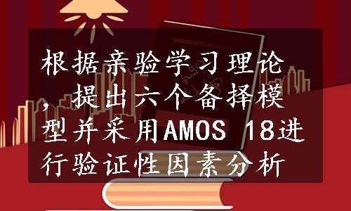 根据亲验学习理论，提出六个备择模型并采用AMOS 18进行验证性因素分析