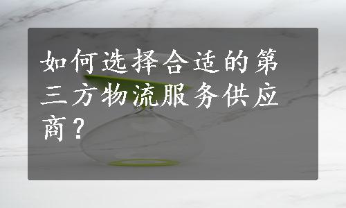 如何选择合适的第三方物流服务供应商？