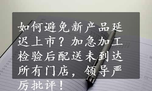 如何避免新产品延迟上市？加急加工检验后配送未到达所有门店，领导严厉批评！