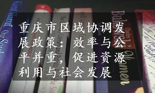 重庆市区域协调发展政策：效率与公平并重，促进资源利用与社会发展