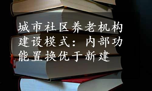 城市社区养老机构建设模式：内部功能置换优于新建