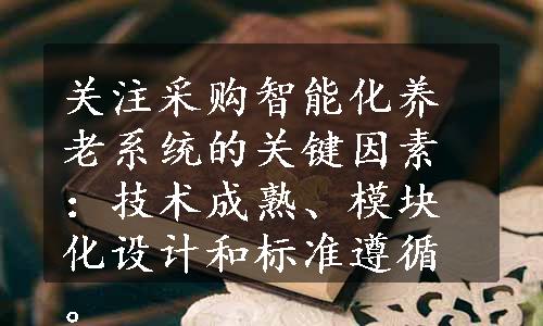 关注采购智能化养老系统的关键因素：技术成熟、模块化设计和标准遵循。