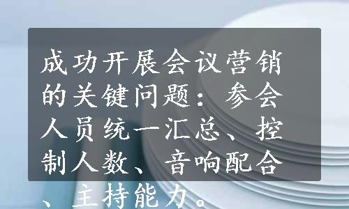 成功开展会议营销的关键问题：参会人员统一汇总、控制人数、音响配合、主持能力。