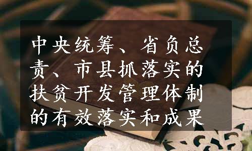 中央统筹、省负总责、市县抓落实的扶贫开发管理体制的有效落实和成果