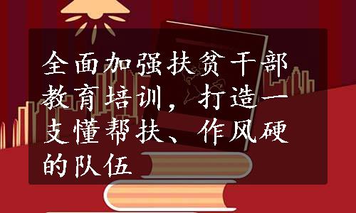 全面加强扶贫干部教育培训，打造一支懂帮扶、作风硬的队伍