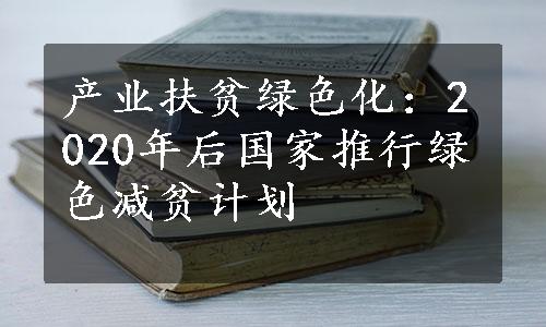 产业扶贫绿色化：2020年后国家推行绿色减贫计划