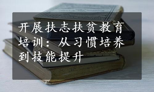 开展扶志扶贫教育培训：从习惯培养到技能提升