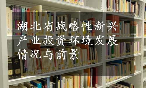 湖北省战略性新兴产业投资环境发展情况与前景