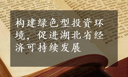 构建绿色型投资环境，促进湖北省经济可持续发展