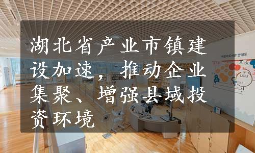 湖北省产业市镇建设加速，推动企业集聚、增强县域投资环境