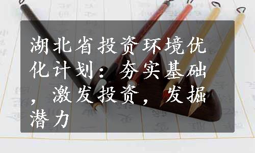 湖北省投资环境优化计划：夯实基础，激发投资，发掘潜力