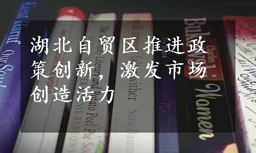 湖北自贸区推进政策创新，激发市场创造活力