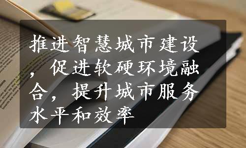 推进智慧城市建设，促进软硬环境融合，提升城市服务水平和效率