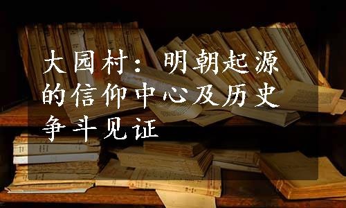 大园村：明朝起源的信仰中心及历史争斗见证