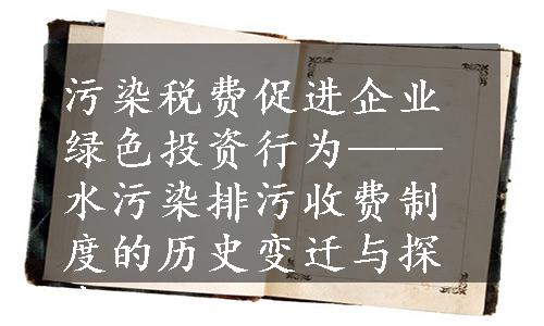 污染税费促进企业绿色投资行为——水污染排污收费制度的历史变迁与探究