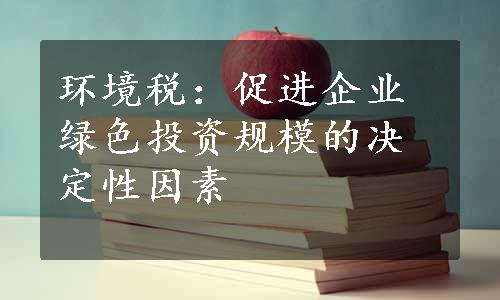 环境税：促进企业绿色投资规模的决定性因素