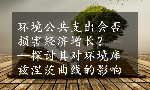 环境公共支出会否损害经济增长？——探讨其对环境库兹涅茨曲线的影响