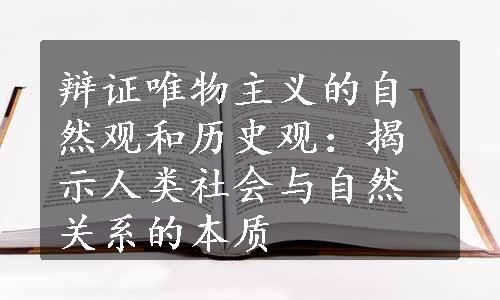 辩证唯物主义的自然观和历史观：揭示人类社会与自然关系的本质