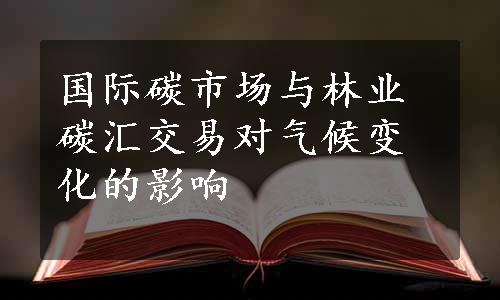 国际碳市场与林业碳汇交易对气候变化的影响