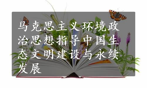 马克思主义环境政治思想指导中国生态文明建设与永续发展