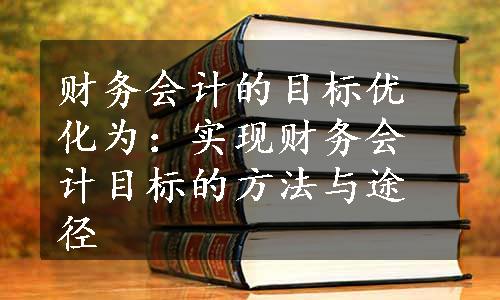 财务会计的目标优化为：实现财务会计目标的方法与途径