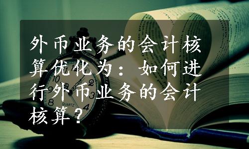 外币业务的会计核算优化为：如何进行外币业务的会计核算？