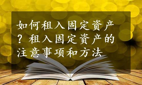 如何租入固定资产？租入固定资产的注意事项和方法