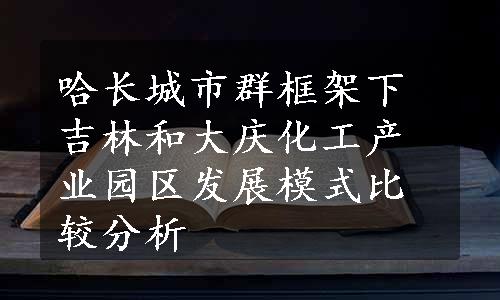 哈长城市群框架下吉林和大庆化工产业园区发展模式比较分析