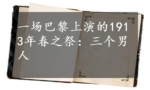 一场巴黎上演的1913年春之祭：三个男人