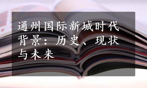 通州国际新城时代背景：历史、现状与未来