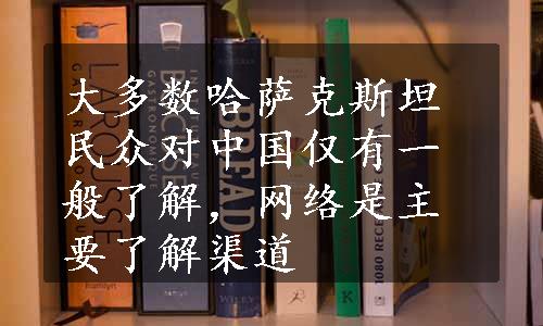 大多数哈萨克斯坦民众对中国仅有一般了解，网络是主要了解渠道