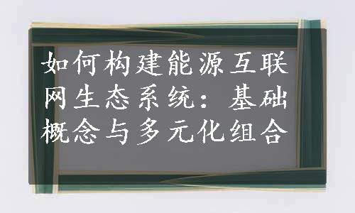 如何构建能源互联网生态系统：基础概念与多元化组合