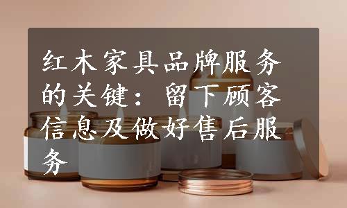 红木家具品牌服务的关键：留下顾客信息及做好售后服务