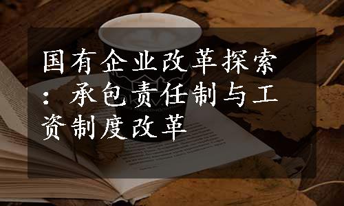 国有企业改革探索：承包责任制与工资制度改革